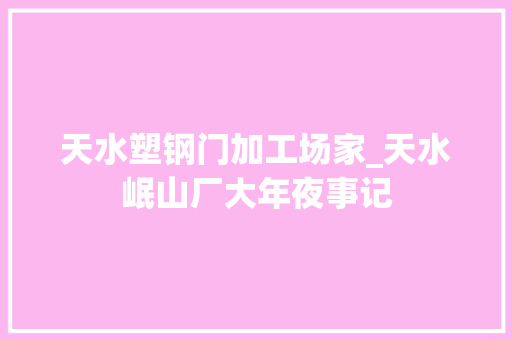 天水塑钢门加工场家_天水岷山厂大年夜事记