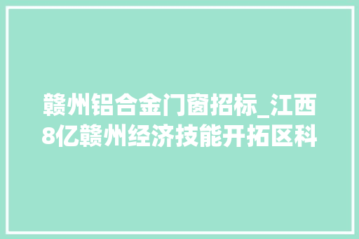 赣州铝合金门窗招标_江西8亿赣州经济技能开拓区科技城TJ13142地块项目设计招标