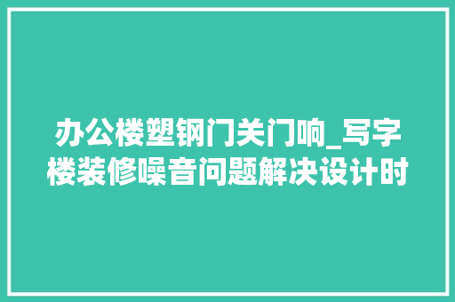 办公楼塑钢门关门响_写字楼装修噪音问题解决设计时的保留