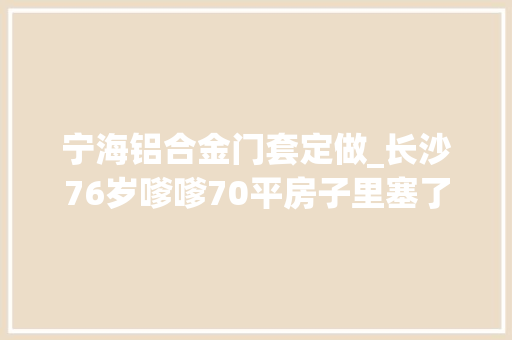 宁海铝合金门套定做_长沙76岁嗲嗲70平房子里塞了2万多本书茕居也很充足