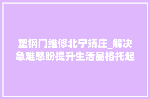塑钢门维修北宁靖庄_解决急难愁盼提升生活品格托起庶平易近稳稳的幸福