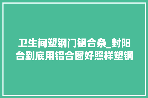 卫生间塑钢门铝合条_封阳台到底用铝合窗好照样塑钢窗好看完才明白我被商家骗惨了