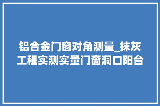 铝合金门窗对角测量_抹灰工程实测实量门窗洞口阳台飘窗垂直平整顶板极差