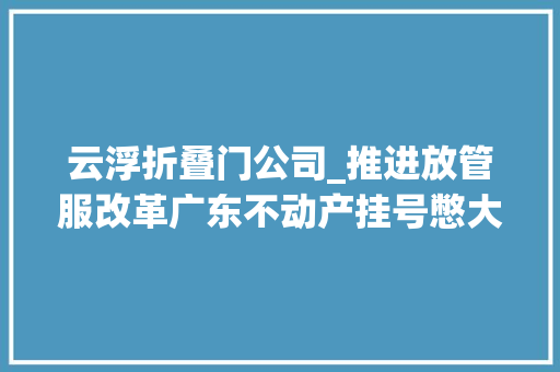 云浮折叠门公司_推进放管服改革广东不动产挂号憋大年夜招