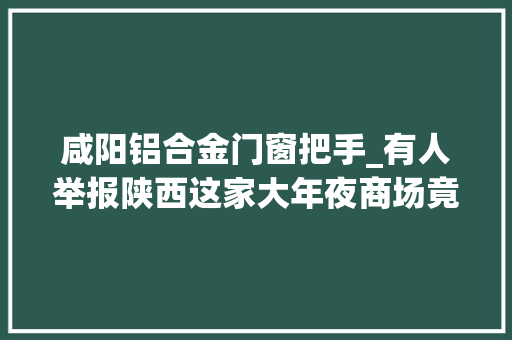 咸阳铝合金门窗把手_有人举报陕西这家大年夜商场竟卖假名牌记者查询访问让人吃惊