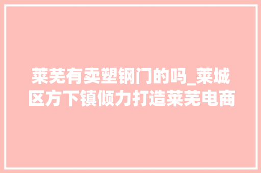 莱芜有卖塑钢门的吗_莱城区方下镇倾力打造莱芜电商第一镇