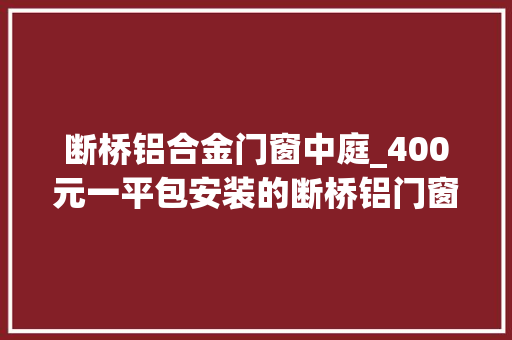 断桥铝合金门窗中庭_400元一平包安装的断桥铝门窗你怕吗