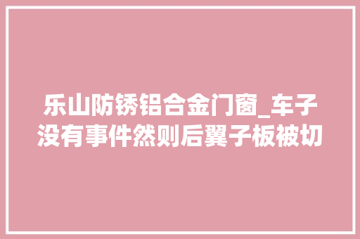 乐山防锈铝合金门窗_车子没有事件然则后翼子板被切割过这辆8万块的名爵6能买吗