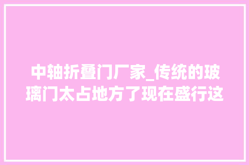 中轴折叠门厂家_传统的玻璃门太占地方了现在盛行这种能中轴扭转的宽敞又方便