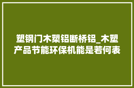 塑钢门木槊铝断桥铝_木塑产品节能环保机能是若何表示的
