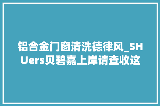 铝合金门窗清洗德律风_SHUers贝碧嘉上岸请查收这份戒备提示