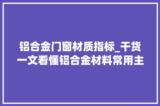 铝合金门窗材质指标_干货一文看懂铝合金材料常用主要参数