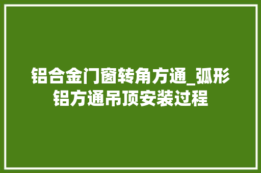 铝合金门窗转角方通_弧形铝方通吊顶安装过程