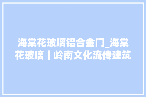 海棠花玻璃铝合金门_海棠花玻璃｜岭南文化流传建筑元素古典优雅