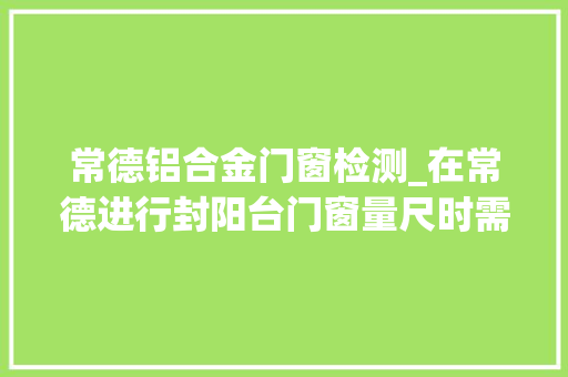 常德铝合金门窗检测_在常德进行封阳台门窗量尺时需要留心以下几个事项封阳台