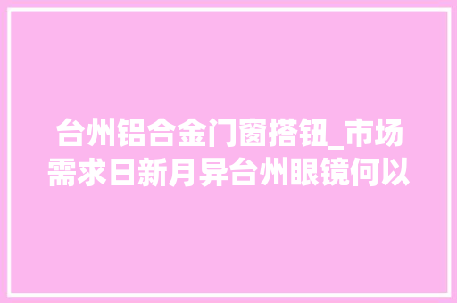 台州铝合金门窗搭钮_市场需求日新月异台州眼镜何以越看越远