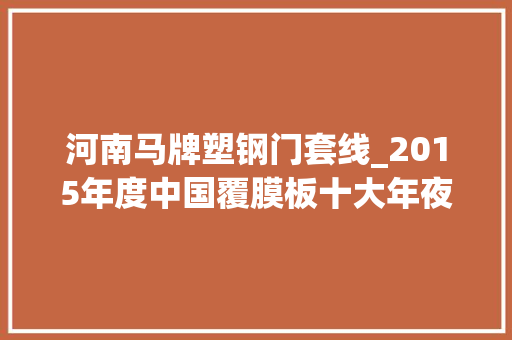 河南马牌塑钢门套线_2015年度中国覆膜板十大年夜品牌总评榜光彩揭晓