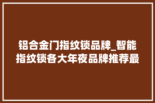 铝合金门指纹锁品牌_智能指纹锁各大年夜品牌推荐最值得买的品牌和型号有哪些