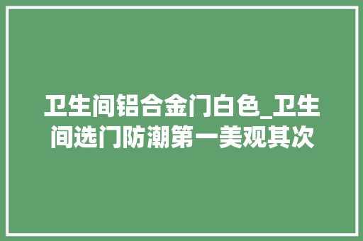 卫生间铝合金门白色_卫生间选门防潮第一美观其次
