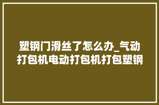 塑钢门滑丝了怎么办_气动打包机电动打包机打包塑钢带打滑解决方法