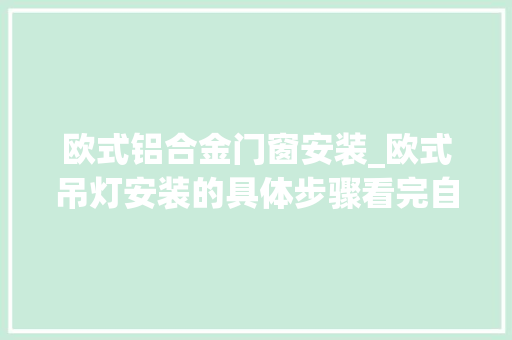 欧式铝合金门窗安装_欧式吊灯安装的具体步骤看完自己也能安