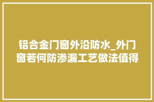 铝合金门窗外沿防水_外门窗若何防渗漏工艺做法值得一看