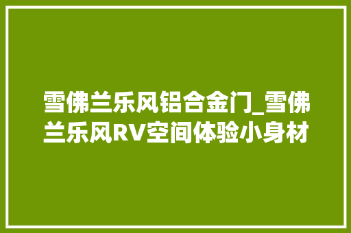 雪佛兰乐风铝合金门_雪佛兰乐风RV空间体验小身材丰年夜肚腩