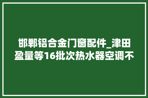 邯郸铝合金门窗配件_津田盈量等16批次热水器空调不合格