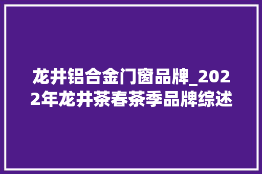龙井铝合金门窗品牌_2022年龙井茶春茶季品牌综述之①艺福堂