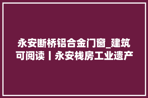永安断桥铝合金门窗_建筑可阅读丨永安栈房工业遗产建筑的百年之旅