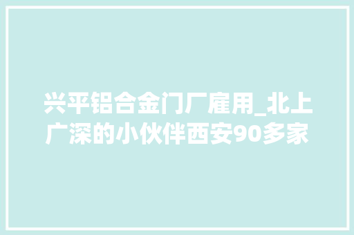 兴平铝合金门厂雇用_北上广深的小伙伴西安90多家单位2000多优质岗位等你