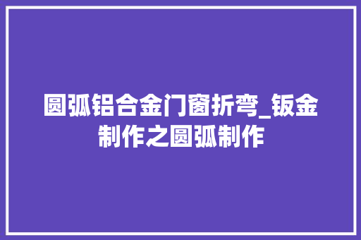 圆弧铝合金门窗折弯_钣金制作之圆弧制作