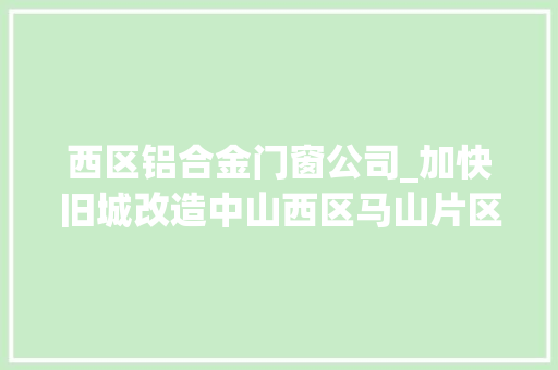 西区铝合金门窗公司_加快旧城改造中山西区马山片区16亿补偿已到位