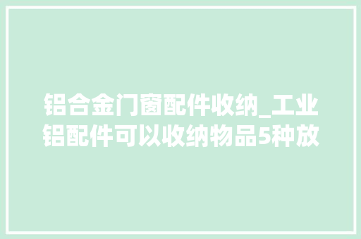 铝合金门窗配件收纳_工业铝配件可以收纳物品5种放置办法大年夜容量还你整洁桌面