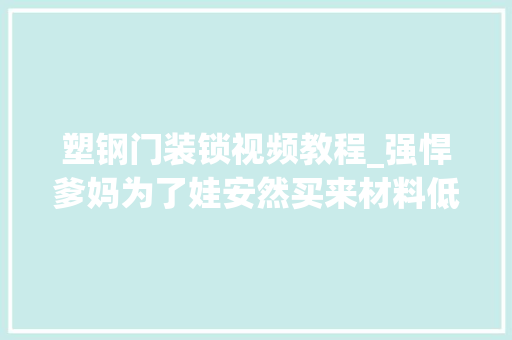塑钢门装锁视频教程_强悍爹妈为了娃安然买来材料低廉甜头防盗网
