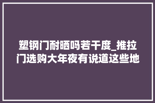 塑钢门耐晒吗若干度_推拉门选购大年夜有说道这些地方安装要非分特殊留心