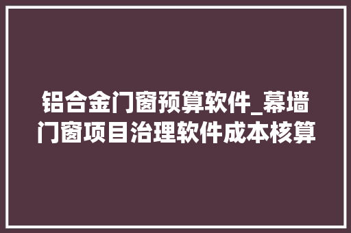 铝合金门窗预算软件_幕墙门窗项目治理软件成本核算软件推荐