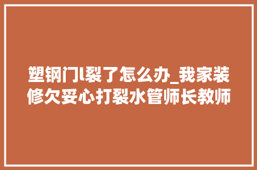 塑钢门l裂了怎么办_我家装修欠妥心打裂水管师长教师傅一个阀门解决问题很实用