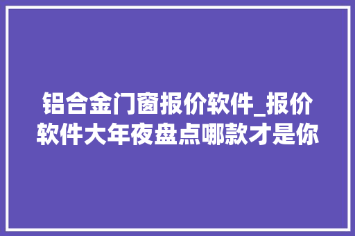 铝合金门窗报价软件_报价软件大年夜盘点哪款才是你的心头好报价软件大年夜盘点