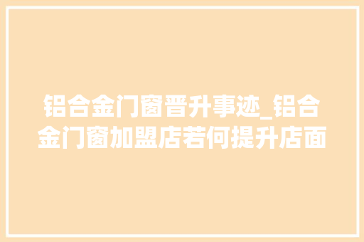 铝合金门窗晋升事迹_铝合金门窗加盟店若何提升店面销量呢