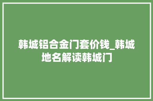 韩城铝合金门套价钱_韩城地名解读韩城门