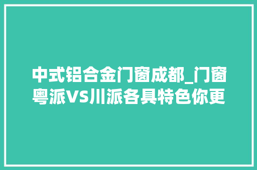 中式铝合金门窗成都_门窗粤派VS川派各具特色你更看好哪一款