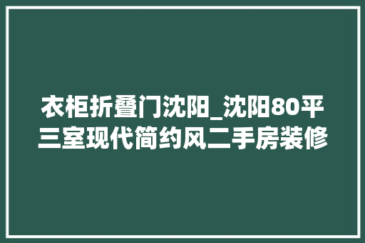 衣柜折叠门沈阳_沈阳80平三室现代简约风二手房装修