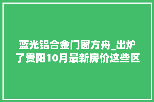 蓝光铝合金门窗方舟_出炉了贵阳10月最新房价这些区域持续下跌售价最高的竟是