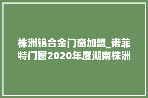 株洲铝合金门窗加盟_诺菲特门窗2020年度湖南株洲站招商会取得圆满成功