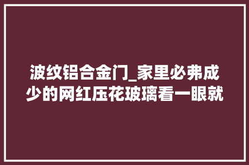 波纹铝合金门_家里必弗成少的网红压花玻璃看一眼就会喜好