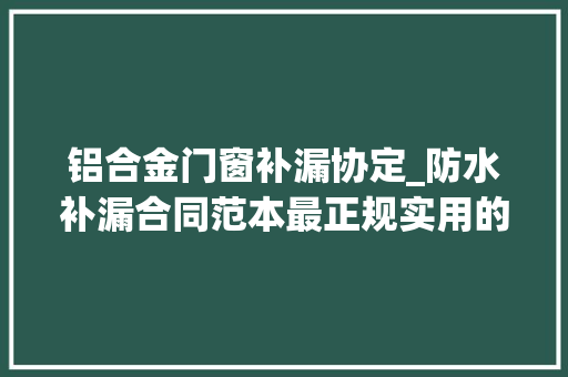 铝合金门窗补漏协定_防水补漏合同范本最正规实用的合同范文