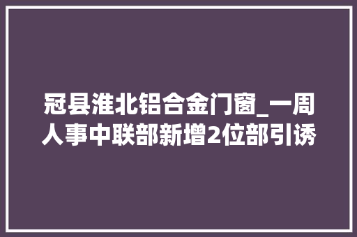 冠县淮北铝合金门窗_一周人事中联部新增2位部引诱自动投案的北京虎判了