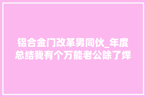 铝合金门改革男同伙_年度总结我有个万能老公除了焊不锈钢他搞卫生也是绝