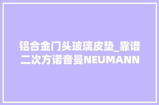铝合金门头玻璃皮垫_靠谱二次方诺音曼NEUMANNNDH30